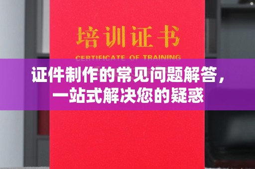 凤庆证件制作的常见问题解答，一站式解决您的疑惑