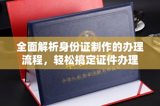 凤庆全面解析身份证制作的办理流程，轻松搞定证件办理
