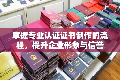 凤庆掌握专业认证证书制作的流程，提升企业形象与信誉