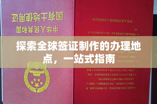凤庆探索全球签证制作的办理地点，一站式指南