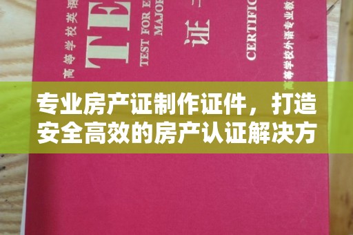凤庆专业房产证制作证件，打造安全高效的房产认证解决方案