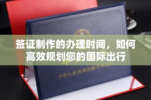 凤庆签证制作的办理时间，如何高效规划您的国际出行