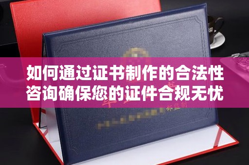 凤庆如何通过证书制作的合法性咨询确保您的证件合规无忧
