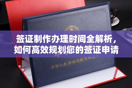凤庆签证制作办理时间全解析，如何高效规划您的签证申请流程
